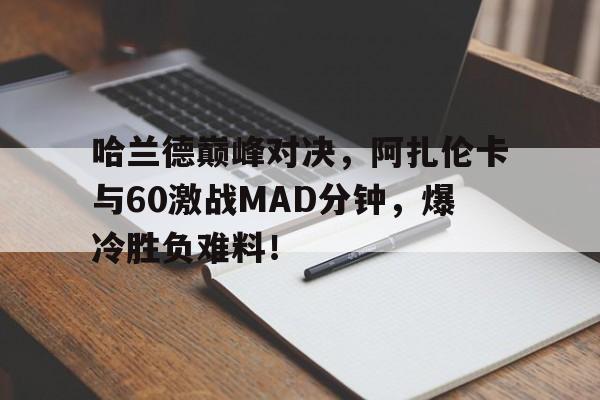 九游体育-包含哈兰德巅峰对决，阿扎伦卡与60激战MAD分钟，爆冷胜负难料！的词条